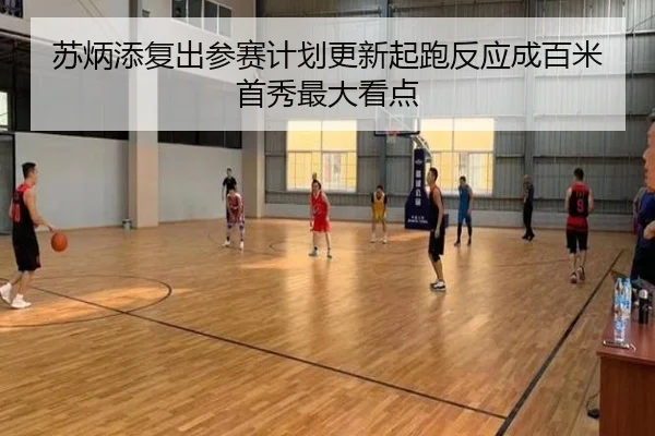 苏炳添复出参赛计划更新起跑反应成百米首秀最大看点